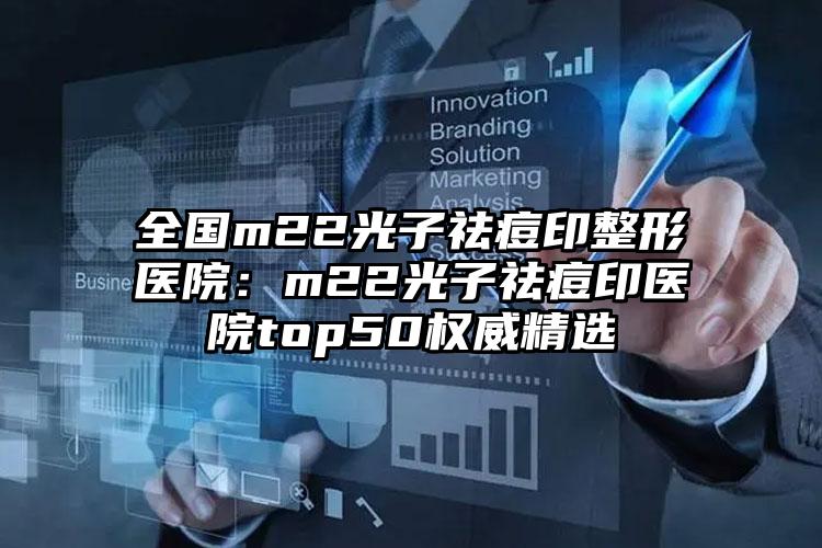 全国m22光子祛痘印整形医院：m22光子祛痘印医院top50权威精选