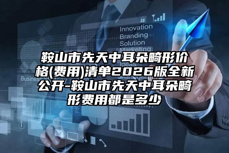 鞍山市先天中耳朵畸形价格(费用)清单2026版全新公开-鞍山市先天中耳朵畸形费用都是多少
