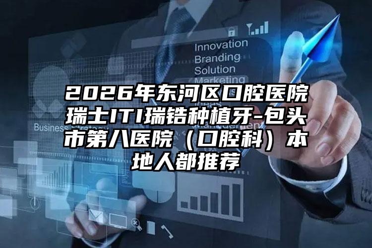 2026年东河区口腔医院瑞士ITI瑞锆种植牙-包头市第八医院（口腔科）本地人都推荐