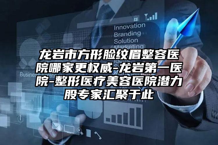 龙岩市方形脸纹眉整容医院哪家更权威-龙岩第一医院-整形医疗美容医院潜力股专家汇聚于此