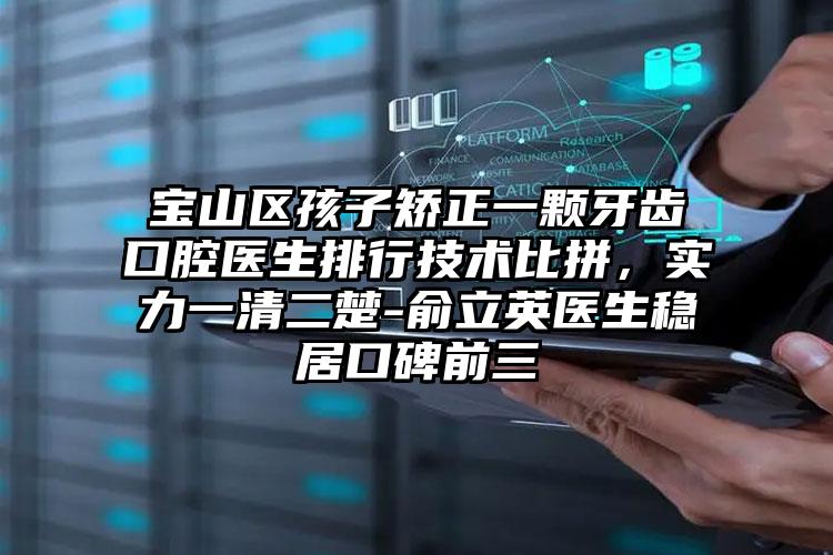 宝山区孩子矫正一颗牙齿口腔医生排行技术比拼,实力一清二楚-俞立英医生稳居口碑前三