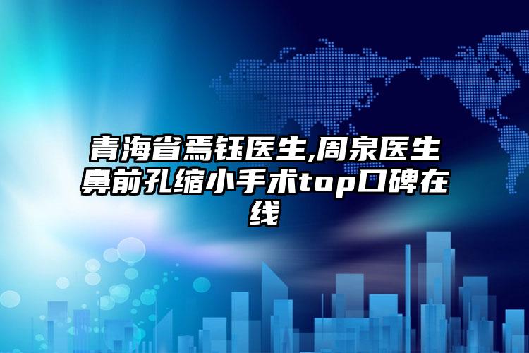 青海省焉钰医生,周泉医生鼻前孔缩小手术top口碑在线