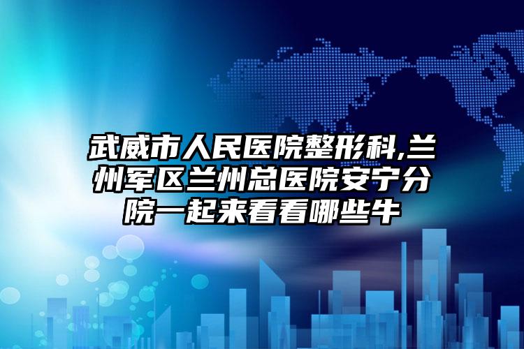 武威市人民医院整形科,兰州军区兰州总医院安宁分院一起来看看哪些牛