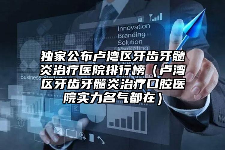 独家公布卢湾区牙齿牙髓炎治疗医院排行榜(卢湾区牙齿牙髓炎治疗口腔医院实力名气都在)
