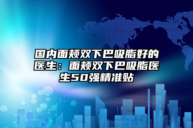 国内面颊双下巴吸脂好的医生:面颊双下巴吸脂医生50强精准贴