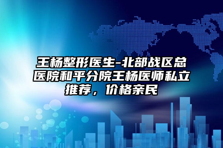 王杨整形医生-北部战区总医院和平分院王杨医师私立推荐,价格亲民