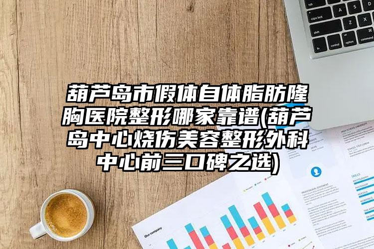 葫芦岛市假体自体脂肪隆胸医院整形哪家靠谱(葫芦岛中心烧伤美容整形外科中心前三口碑之选)