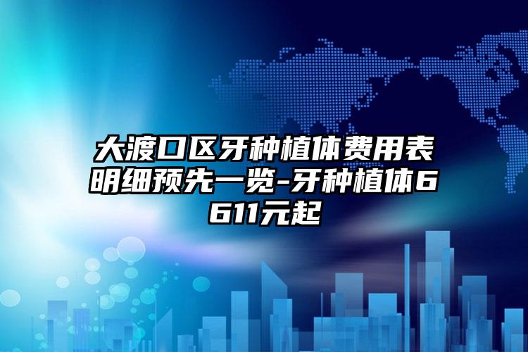 大渡口区牙种植体费用表明细预先一览-牙种植体6611元起