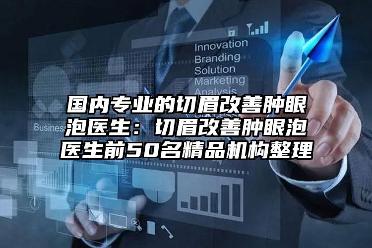 国内专业的切眉改善肿眼泡医生：切眉改善肿眼泡医生前50名精品机构整理