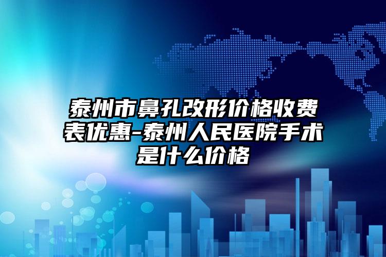 泰州市鼻孔改形价格收费表优惠-泰州人民医院手术是什么价格