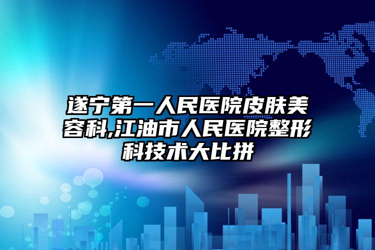 遂宁第一人民医院皮肤美容科,江油市人民医院整形科技术大比拼