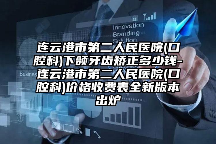 连云港市第二人民医院(口腔科)下颌牙齿矫正多少钱-连云港市第二人民医院(口腔科)价格收费表全新版本出炉