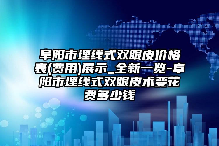 阜阳市埋线式双眼皮价格表(费用)展示_全新一览-阜阳市埋线式双眼皮术要花费多少钱