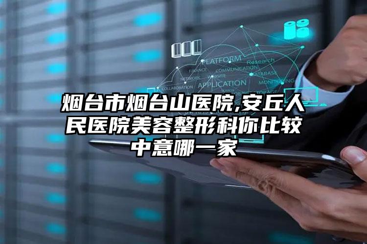 烟台市烟台山医院,安丘人民医院美容整形科你比较中意哪一家