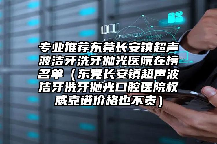 专业推荐东莞长安镇超声波洁牙洗牙抛光医院在榜名单(东莞长安镇超声波洁牙洗牙抛光口腔医院权威靠谱价格也不贵)