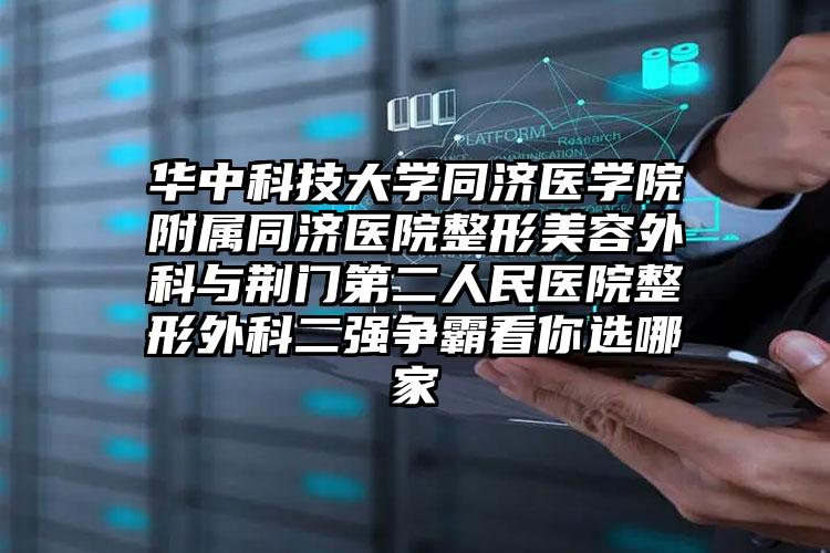 华中科技大学同济医学院附属同济医院整形美容外科与荆门第二人民医院整形外科二强争霸看你选哪家