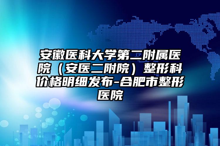 安徽医科大学第二附属医院（安医二附院）整形科价格明细发布-合肥市整形医院