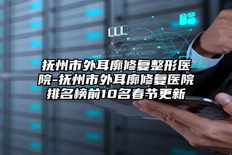 抚州市外耳廓修复整形医院-抚州市外耳廓修复医院排名榜前10名春节更新