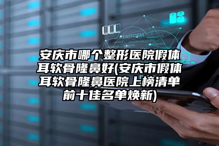 安庆市哪个整形医院假体耳软骨隆鼻好(安庆市假体耳软骨隆鼻医院上榜清单前十佳名单焕新)