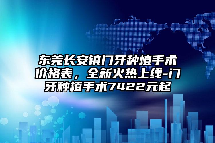东莞长安镇门牙种植手术价格表,全新火热上线-门牙种植手术7422元起