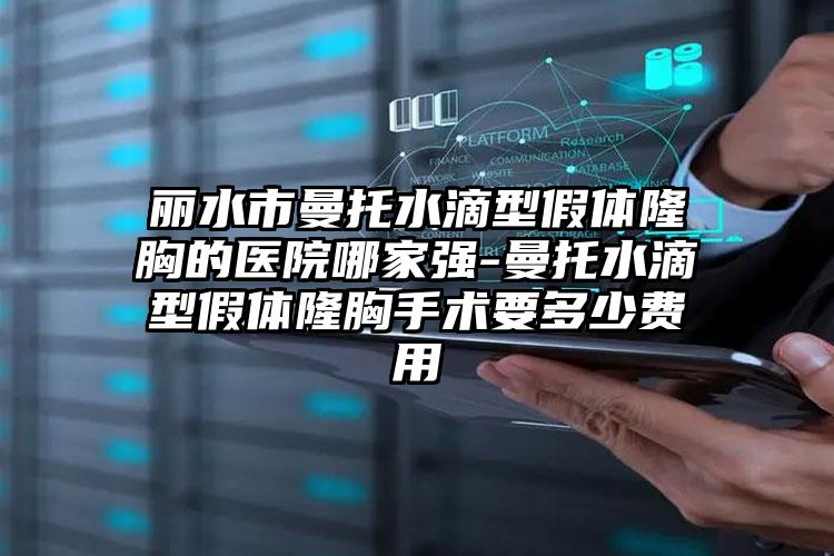 丽水市曼托水滴型假体隆胸的医院哪家强-曼托水滴型假体隆胸手术要多少费用