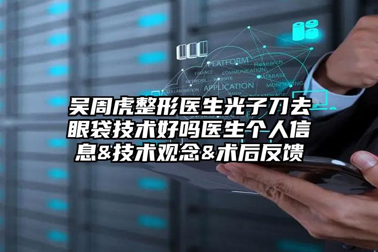 吴周虎整形医生光子刀去眼袋技术好吗医生个人信息&技术观念&术后反馈