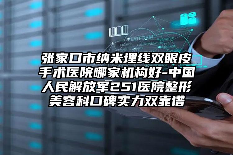 张家口市纳米埋线双眼皮手术医院哪家机构好-中国人民解放军251医院整形美容科口碑实力双靠谱