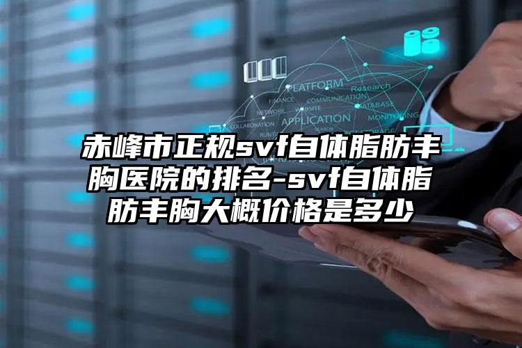 赤峰市正规svf自体脂肪丰胸医院的排名-svf自体脂肪丰胸大概价格是多少
