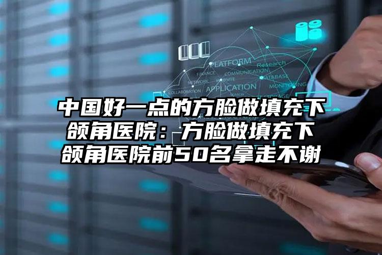 中国好一点的方脸做填充下颌角医院:方脸做填充下颌角医院前50名拿走不谢