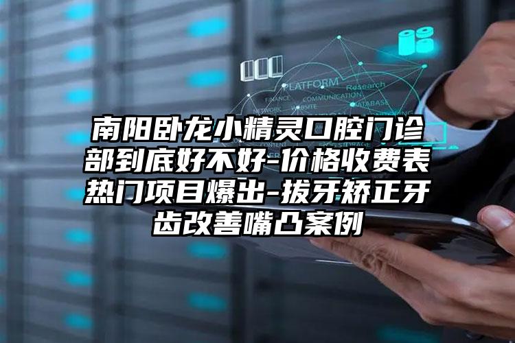 南阳卧龙小精灵口腔门诊部到底好不好-价格收费表热门项目爆出-拔牙矫正牙齿改善嘴凸案例