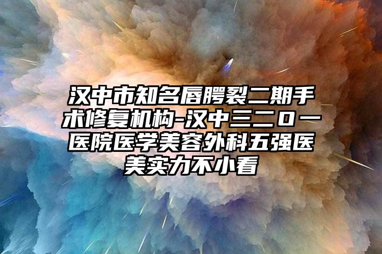汉中市知名唇腭裂二期手术修复机构-汉中三二O一医院医学美容外科五强医美实力不小看