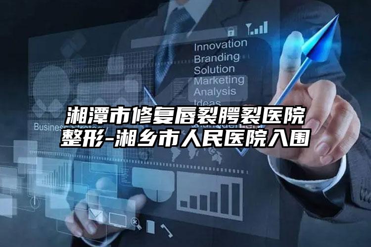 湘潭市修复唇裂腭裂医院整形-湘乡市人民医院入围