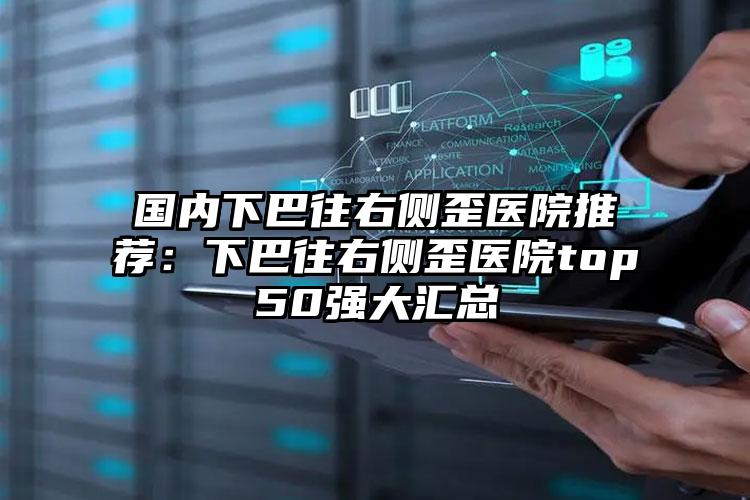 国内下巴往右侧歪医院推荐：下巴往右侧歪医院top50强大汇总