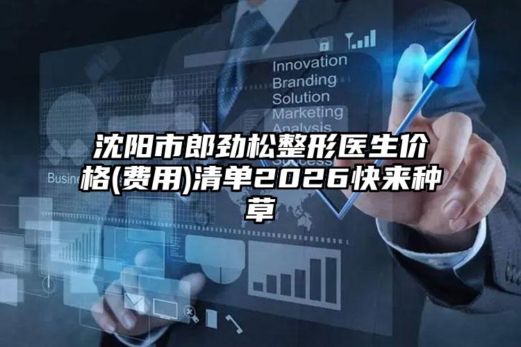 沈阳市郎劲松整形医生价格(费用)清单2026快来种草