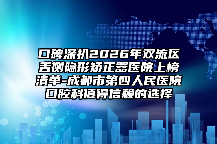 口碑深扒2026年双流区舌侧隐形矫正器医院上榜清单-成都市第四人民医院口腔科值得信赖的选择