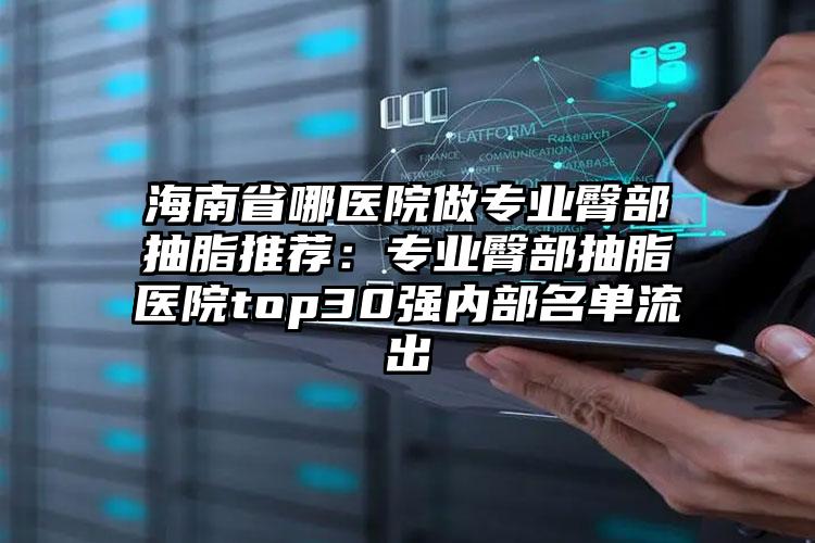 海南省哪医院做专业臀部抽脂推荐：专业臀部抽脂医院top30强内部名单流出