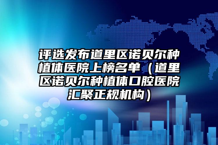 评选发布道里区诺贝尔种植体医院上榜名单(道里区诺贝尔种植体口腔医院汇聚正规机构)