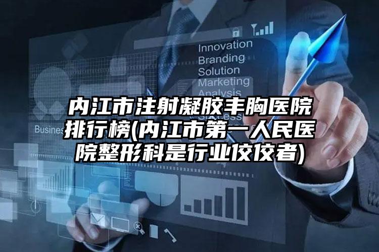 内江市注射凝胶丰胸医院排行榜(内江市第一人民医院整形科是行业佼佼者)