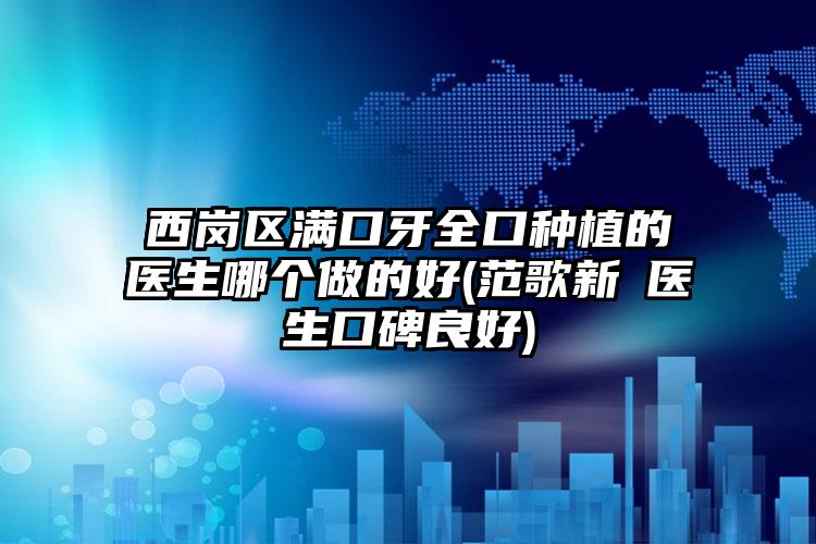 西岗区满口牙全口种植的医生哪个做的好(范歌新医生口碑良好)