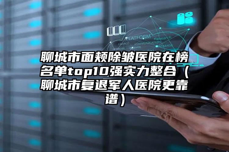 聊城市面颊除皱医院在榜名单top10强实力整合(聊城市复退军人医院更靠谱)