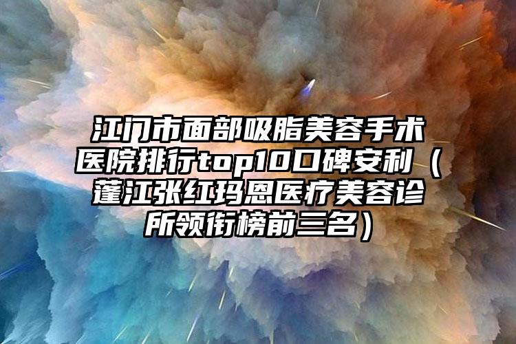 江门市面部吸脂美容手术医院排行top10口碑安利（蓬江张红玛恩医疗美容诊所领衔榜前三名）