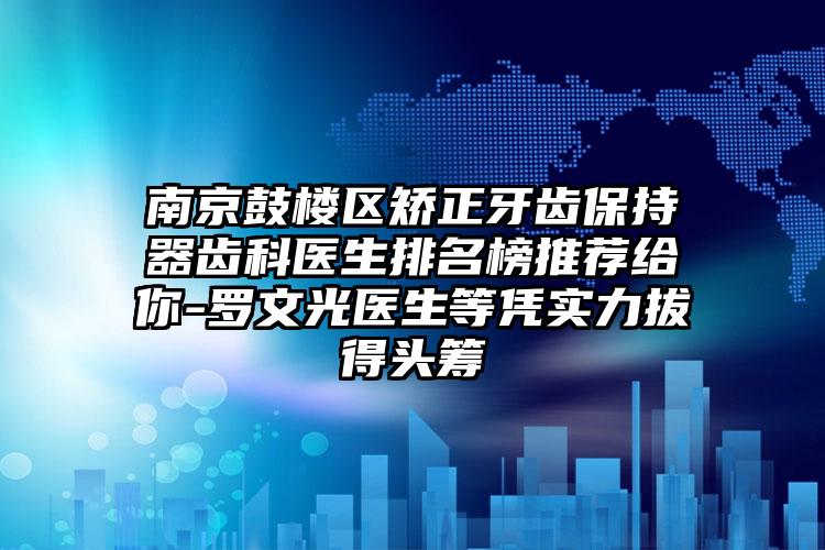 南京鼓楼区矫正牙齿保持器齿科医生排名榜推荐给你-罗文光医生等凭实力拔得头筹
