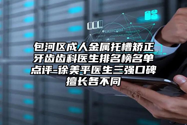 包河区成人金属托槽矫正牙齿齿科医生排名榜名单点评-徐美平医生三强口碑擅长各不同