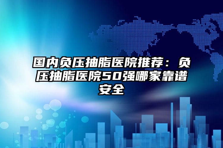 国内负压抽脂医院推荐:负压抽脂医院50强哪家靠谱安全