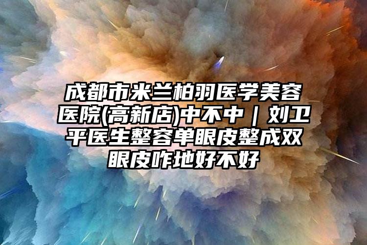 成都市米兰柏羽医学美容医院(高新店)中不中｜刘卫平医生整容单眼皮整成双眼皮咋地好不好