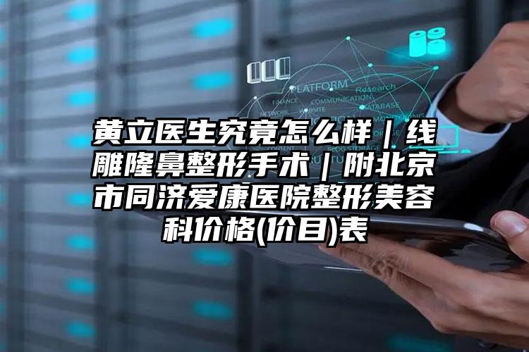黄立医生究竟怎么样｜线雕隆鼻整形手术｜附北京市同济爱康医院整形美容科价格(价目)表