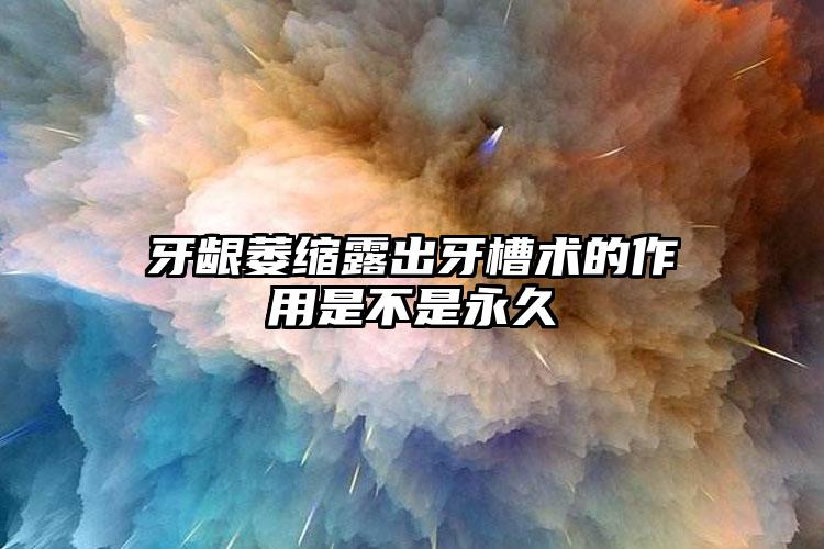 牙龈萎缩露出牙槽术的作用是不是永久