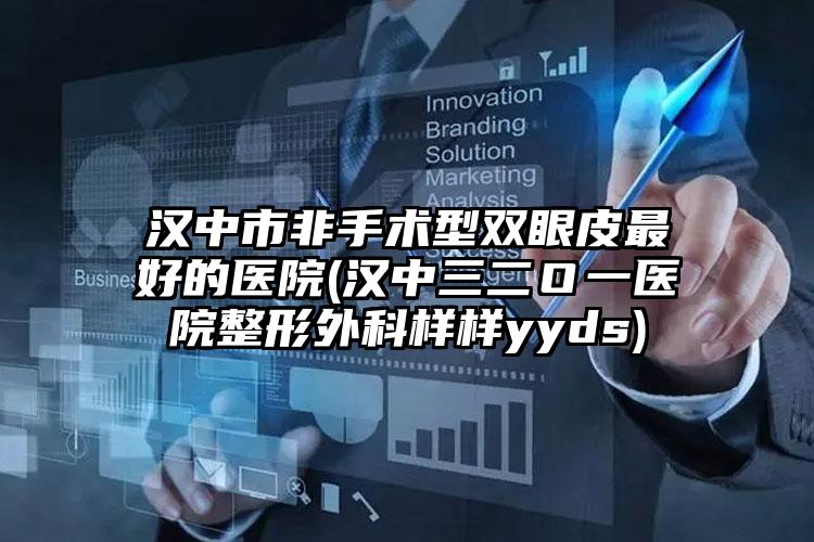 汉中市非手术型双眼皮最好的医院(汉中三二Ｏ一医院整形外科样样yyds)