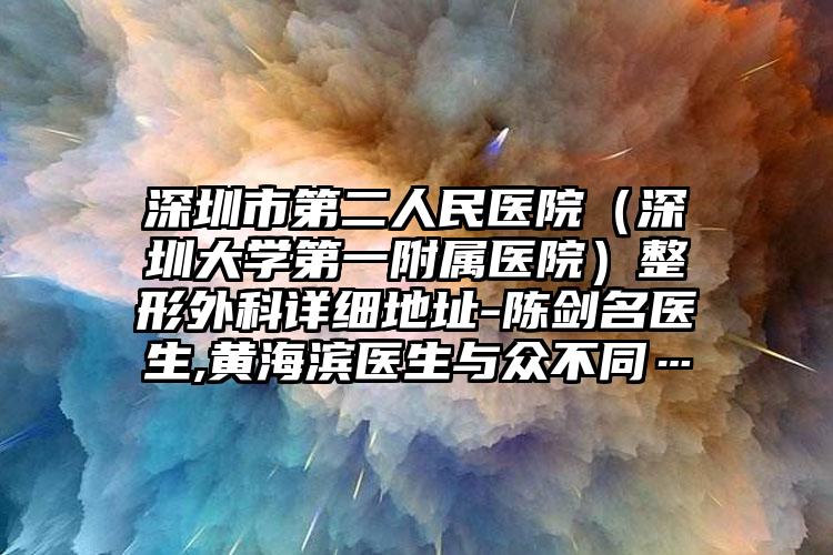 深圳市第二人民医院(深圳大学第一附属医院)整形外科详细地址-陈剑名医生,黄海滨医生与众不同…