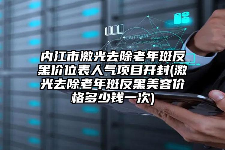 内江市激光去除老年斑反黑价位表人气项目开封(激光去除老年斑反黑美容价格多少钱一次)